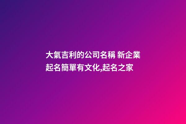 大氣吉利的公司名稱 新企業起名簡單有文化,起名之家